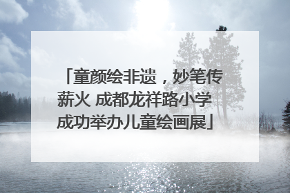 童颜绘非遗，妙笔传薪火 成都龙祥路小学成功举办儿童绘画展