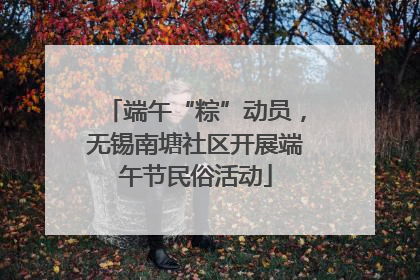 端午“粽”动员，无锡南塘社区开展端午节民俗活动