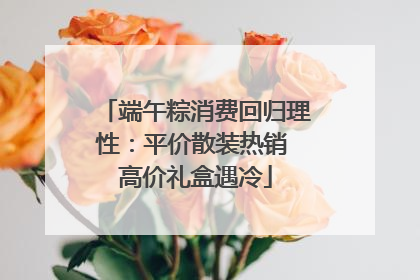 端午粽消费回归理性：平价散装热销 高价礼盒遇冷