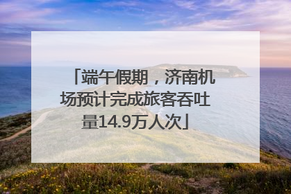 端午假期，济南机场预计完成旅客吞吐量14.9万人次