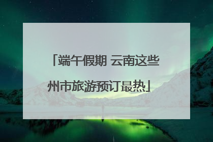 端午假期 云南这些州市旅游预订最热