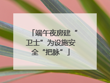 端午夜房建“卫士”为设施安全“把脉”