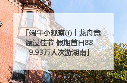 端午小观察①丨龙舟竞渡过佳节 假期首日889.93万人次游湖南