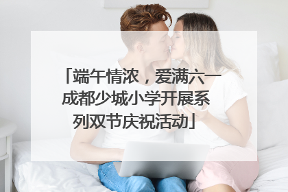 端午情浓，爱满六一 成都少城小学开展系列双节庆祝活动