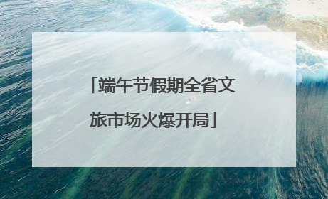 端午节假期全省文旅市场火爆开局