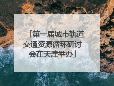 第一届城市轨道交通资源循环研讨会在天津举办