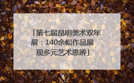 第七届昆明美术双年展：140余幅作品展现多元艺术思辨