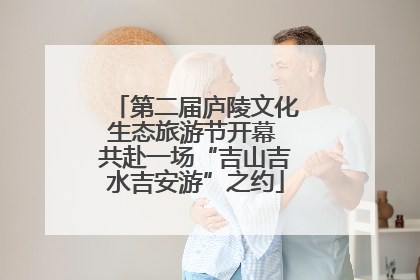 第二届庐陵文化生态旅游节开幕 共赴一场“吉山吉水吉安游”之约
