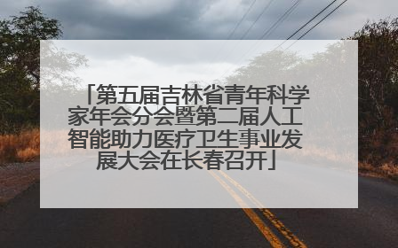 第五届吉林省青年科学家年会分会暨第二届人工智能助力医疗卫生事业发展大会在长春召开