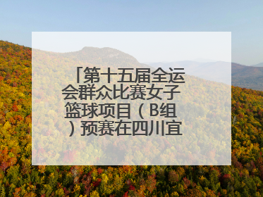 第十五届全运会群众比赛女子篮球项目（B组）预赛在四川宜宾南溪开赛
