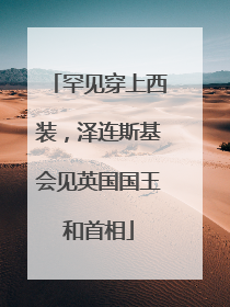 罕见穿上西装，泽连斯基会见英国国王和首相