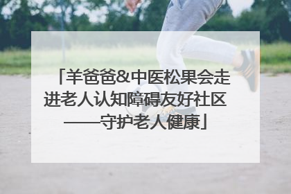 羊爸爸&中医松果会走进老人认知障碍友好社区——守护老人健康
