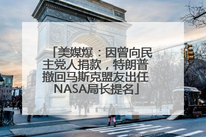 美媒爆：因曾向民主党人捐款，特朗普撤回马斯克盟友出任NASA局长提名