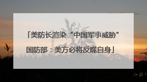 美防长渲染“中国军事威胁” 国防部：美方必将反噬自身