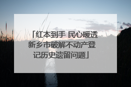 红本到手 民心暖透 新乡市破解不动产登记历史遗留问题