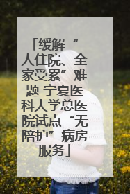 缓解“一人住院、全家受累”难题 宁夏医科大学总医院试点“无陪护”病房服务
