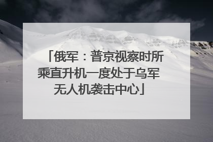 俄军：普京视察时所乘直升机一度处于乌军无人机袭击中心