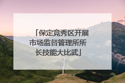 保定竞秀区开展市场监督管理所所长技能大比武