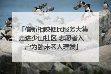 信新相映便民服务大集走进少山社区 志愿者入户为卧床老人理发
