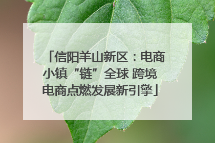 信阳羊山新区：电商小镇“链”全球 跨境电商点燃发展新引擎