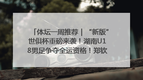 体坛一周推荐｜“新版”世俱杯重磅来袭！湖南U18男足争夺全运资格！郑钦文“草地”很忙……