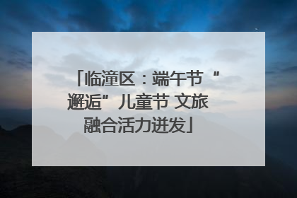 临潼区：端午节“邂逅”儿童节 文旅融合活力迸发
