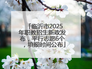 临沂市2025年职教招生新政发布，平行志愿6个，填报时间公布