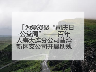 为爱凝聚“司庆日·公益周”——百年人寿大连分公司普湾新区支公司开展助残公益活动