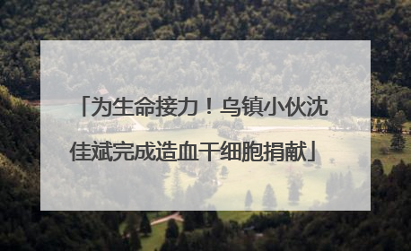 为生命接力！乌镇小伙沈佳斌完成造血干细胞捐献