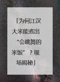 为何江汉大米能煮出“会跳舞的米饭”？现场揭秘