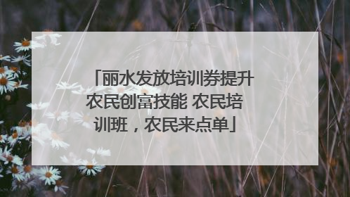 丽水发放培训券提升农民创富技能 农民培训班，农民来点单