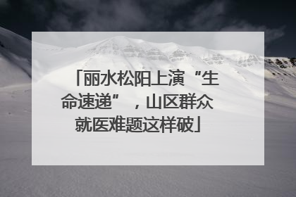 丽水松阳上演“生命速递”，山区群众就医难题这样破
