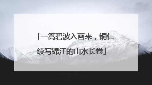 一篙碧波入画来，铜仁续写锦江的山水长卷