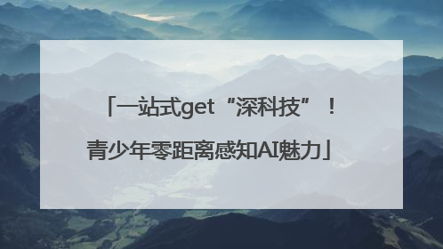 一站式get“深科技”！青少年零距离感知AI魅力
