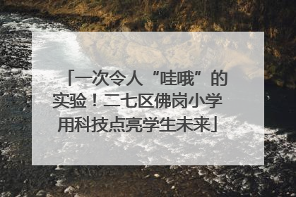 一次令人“哇哦”的实验！二七区佛岗小学用科技点亮学生未来
