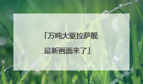万吨大驱拉萨舰最新画面来了