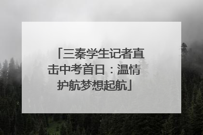 三秦学生记者直击中考首日：温情护航梦想起航