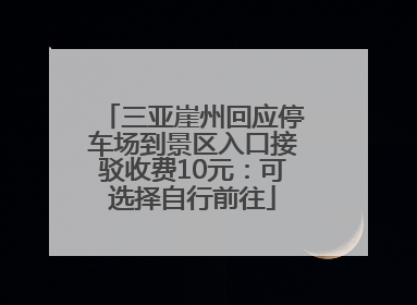 三亚崖州回应停车场到景区入口接驳收费10元：可选择自行前往