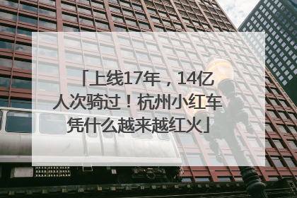 上线17年，14亿人次骑过！杭州小红车凭什么越来越红火