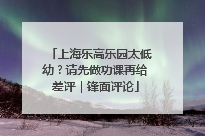 上海乐高乐园太低幼？请先做功课再给差评｜锋面评论