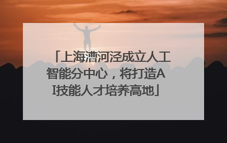 上海漕河泾成立人工智能分中心，将打造AI技能人才培养高地