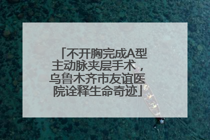 不开胸完成A型主动脉夹层手术，乌鲁木齐市友谊医院诠释生命奇迹
