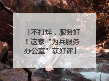 不打烊，服务好！这家“为兵服务办公室”获好评