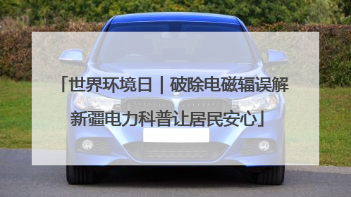 世界环境日｜破除电磁辐误解 新疆电力科普让居民安心