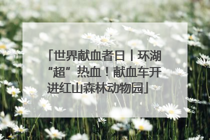 世界献血者日丨环湖“超”热血！献血车开进红山森林动物园