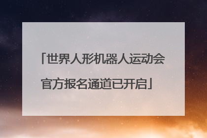世界人形机器人运动会官方报名通道已开启