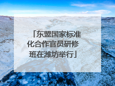 东盟国家标准化合作官员研修班在潍坊举行