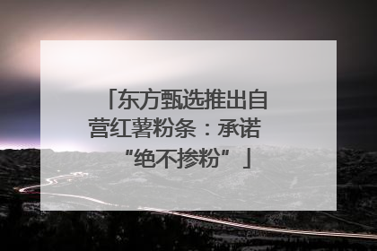 东方甄选推出自营红薯粉条：承诺“绝不掺粉”