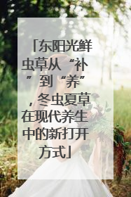 东阳光鲜虫草从“补”到“养”，冬虫夏草在现代养生中的新打开方式