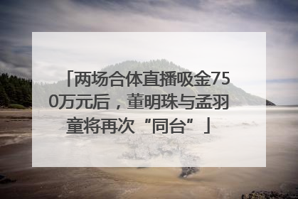 两场合体直播吸金750万元后，董明珠与孟羽童将再次“同台”
